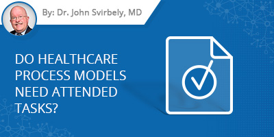 Dr. John Svribely's blog post - Do Healthcare Process Models Need Attended Tasks?