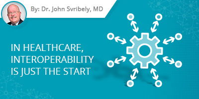 Dr. John Svribely Blog Post - In Healthcare, Interoperability is Just the Start